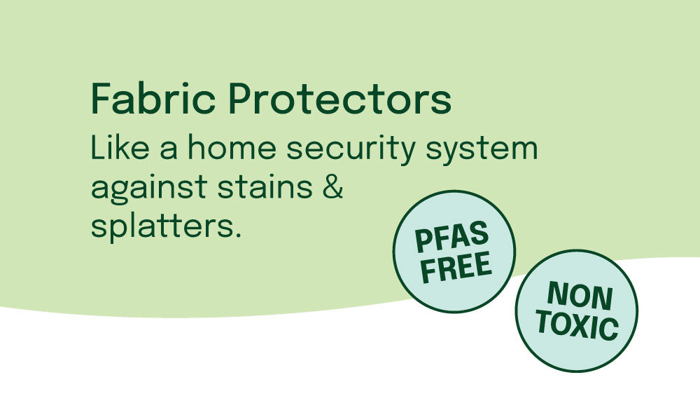 Page Banner: Fabric Protectors, like a home security system against stain & splatters, PFAS-free and Non-Toxic