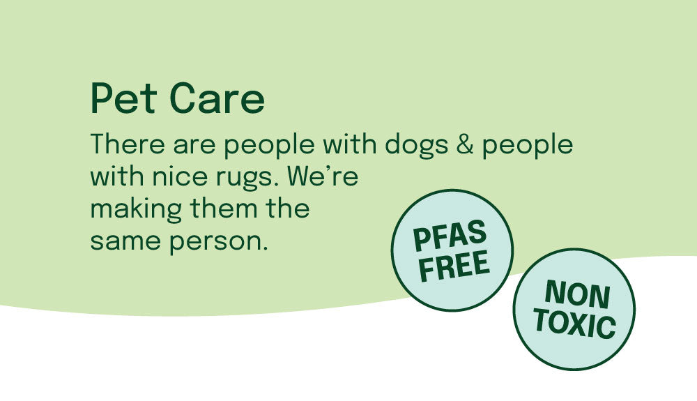 Page Banner: Pet Care, There are people with dogs & people with nice rugs. We're making them the same person, PFAS-free and Non-Toxic